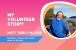 Headshot of Doug. Text reads My volunteer story: meet Doug Magee. National Volunteer Week April 24 to April 30 2022